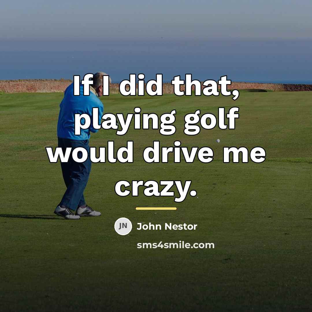 “If I did that, playing golf would drive me crazy.…” quote by John Nestor