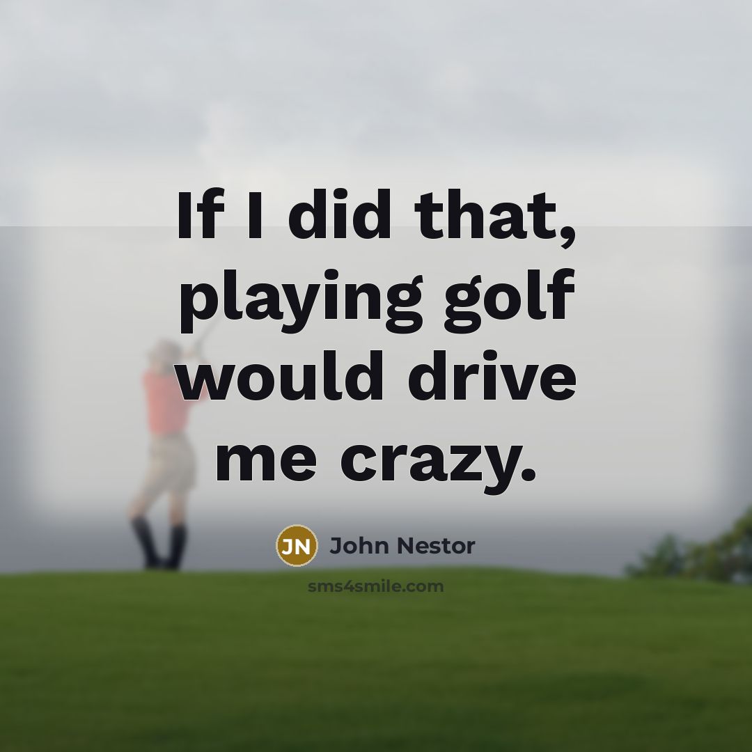 “If I did that, playing golf would drive me crazy.” quote by John Nestor