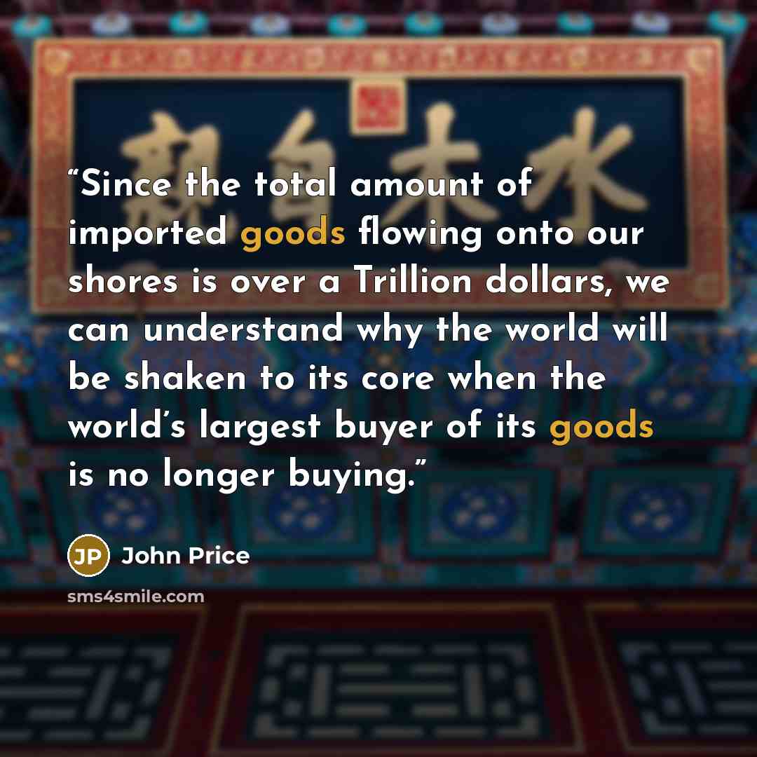 “Since the total amount of imported goods flowing onto our shores is over a Trillion dollars, we can understand why the world will be shaken to its core when the world’s largest buyer of its goods is no longer buying.” quote by John Price