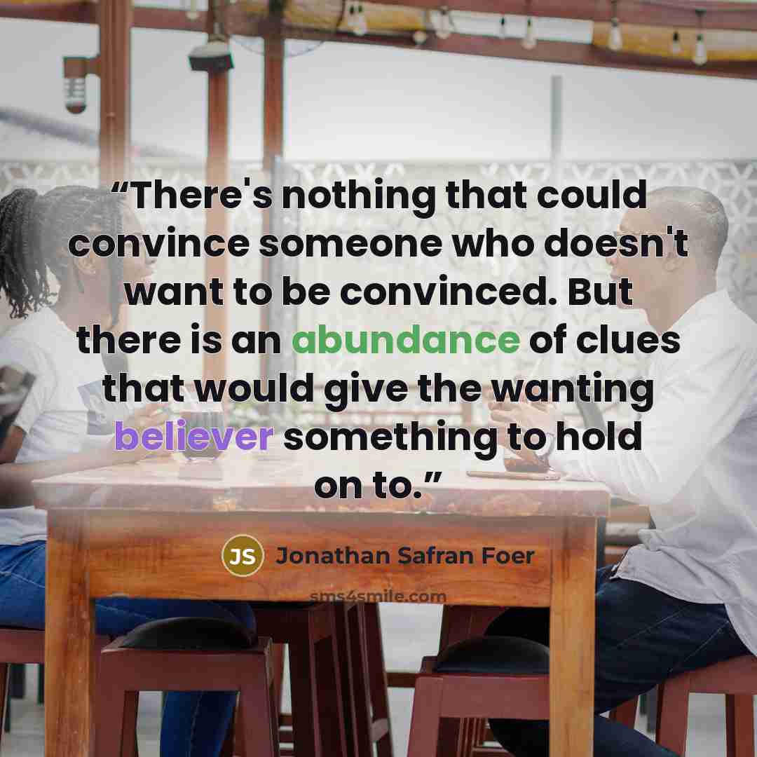 “There's nothing that could convince someone who doesn't want to be convinced. But there is an abundance of clues that would give the wanting believer something to hold on to.” quote by Jonathan Safran Foer