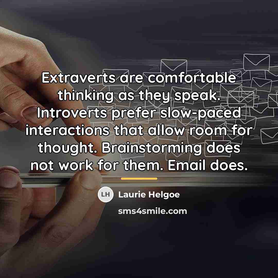 “Extraverts are comfortable thinking as they speak. Introverts prefer slow-paced…” quote by Laurie Helgoe