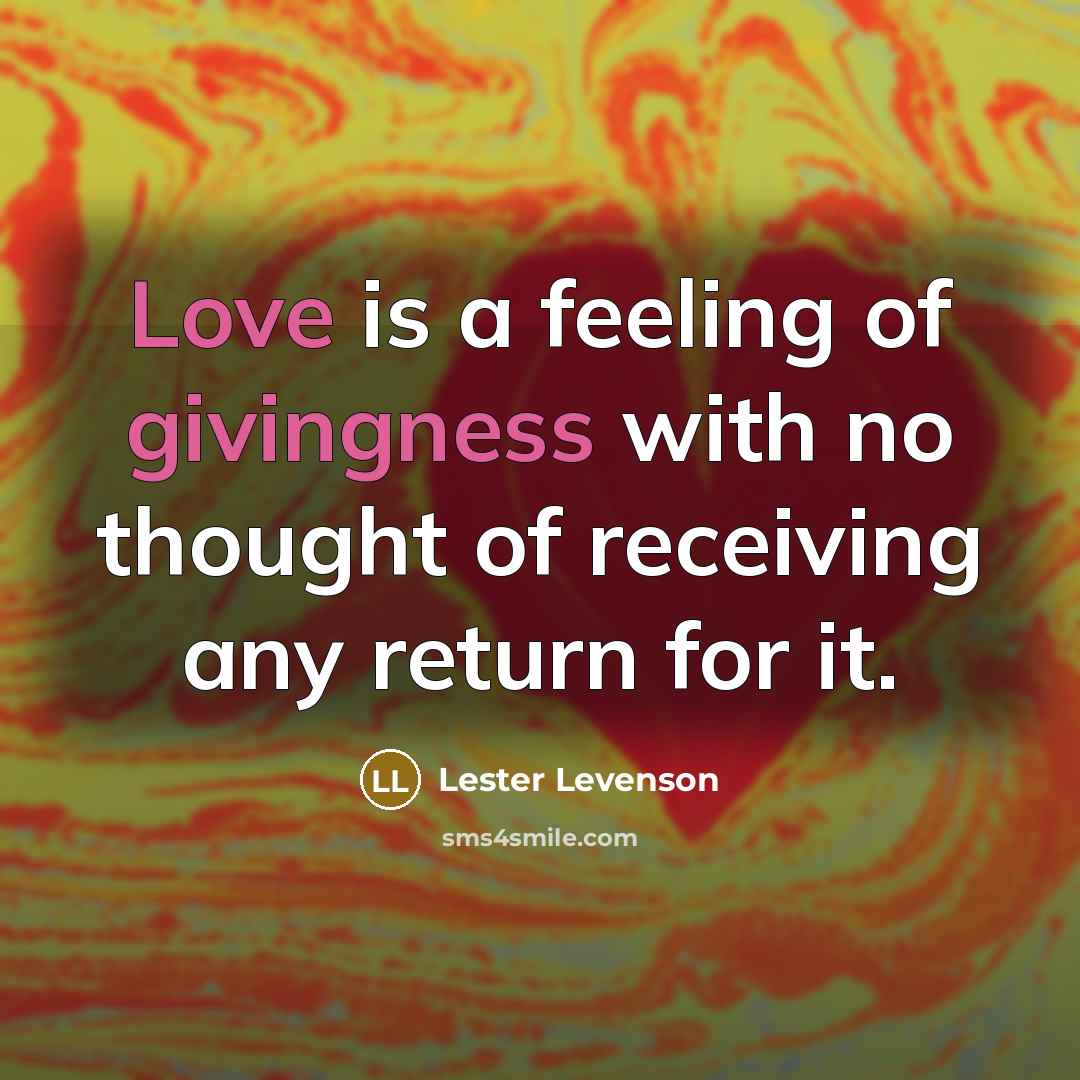 “Love is a feeling of givingness with no thought of receiving any return for it.” quote by Lester Levenson