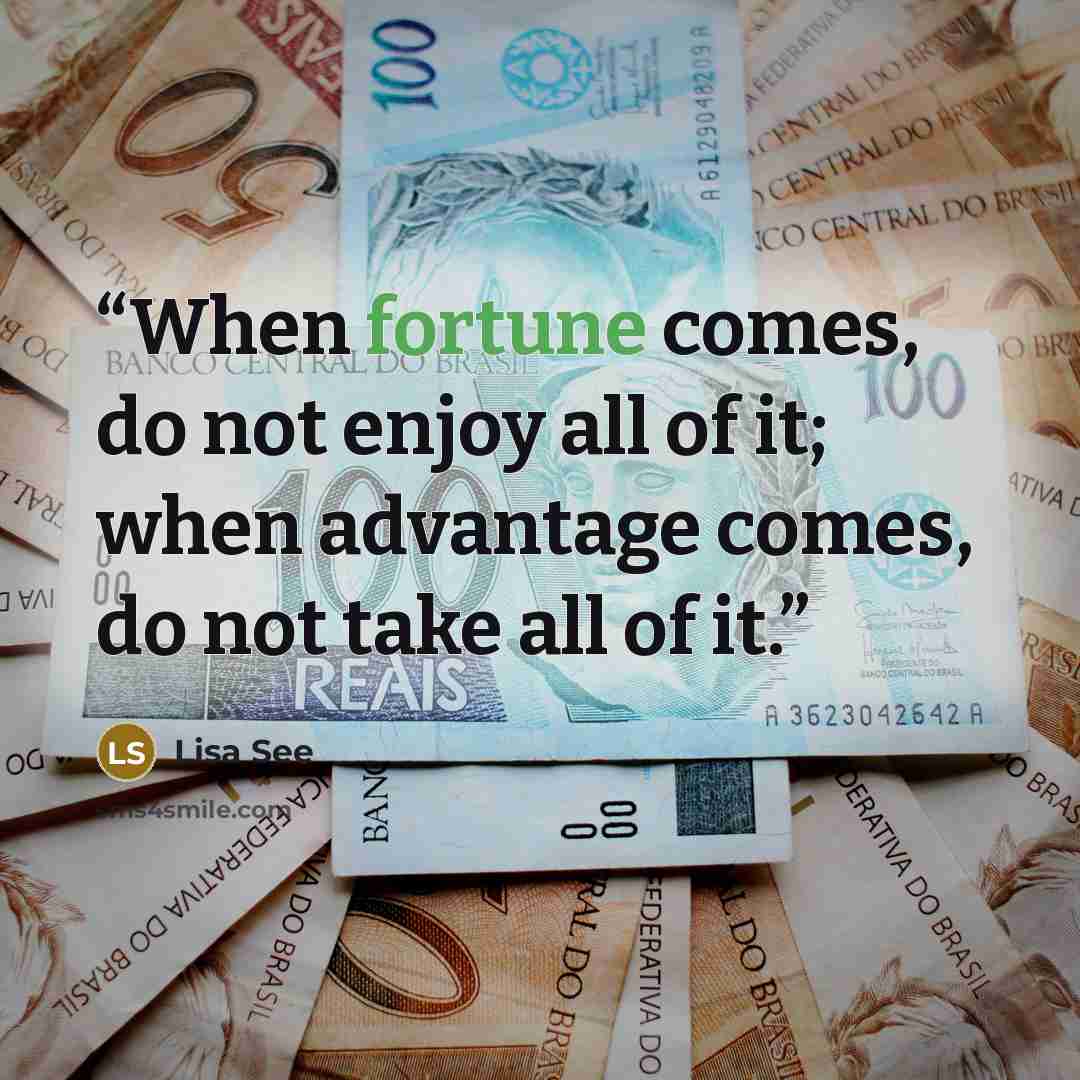 “When fortune comes, do not enjoy all of it; when advantage comes, do not take all of it.” quote by Lisa See
