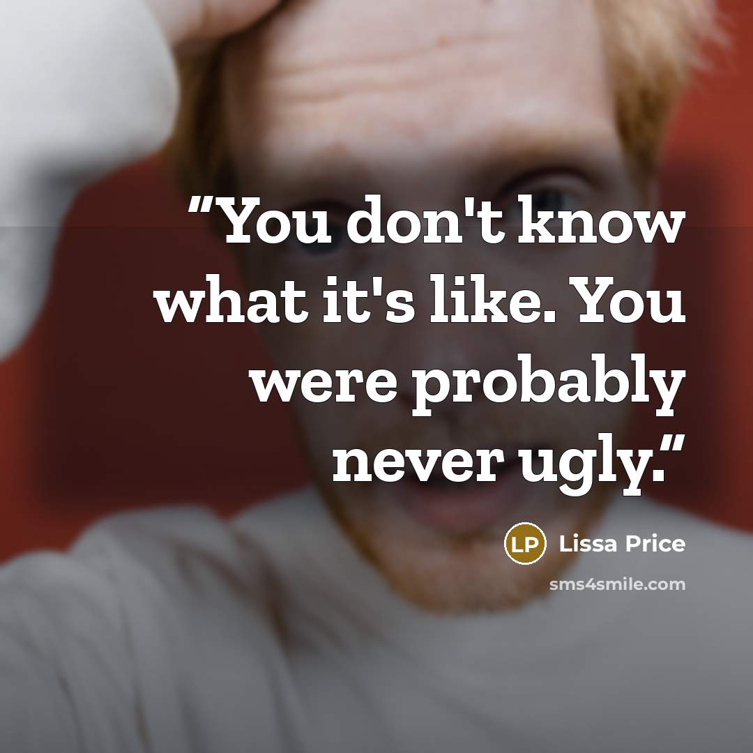 “You don't know what it's like. You were probably never ugly.” quote by Lissa Price