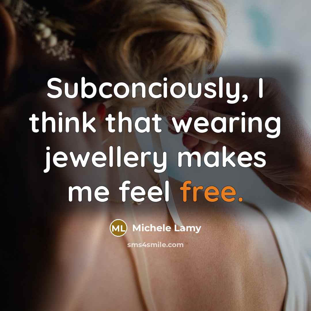 “Subconciously, I think that wearing jewellery makes me feel free.…” quote by Michele Lamy