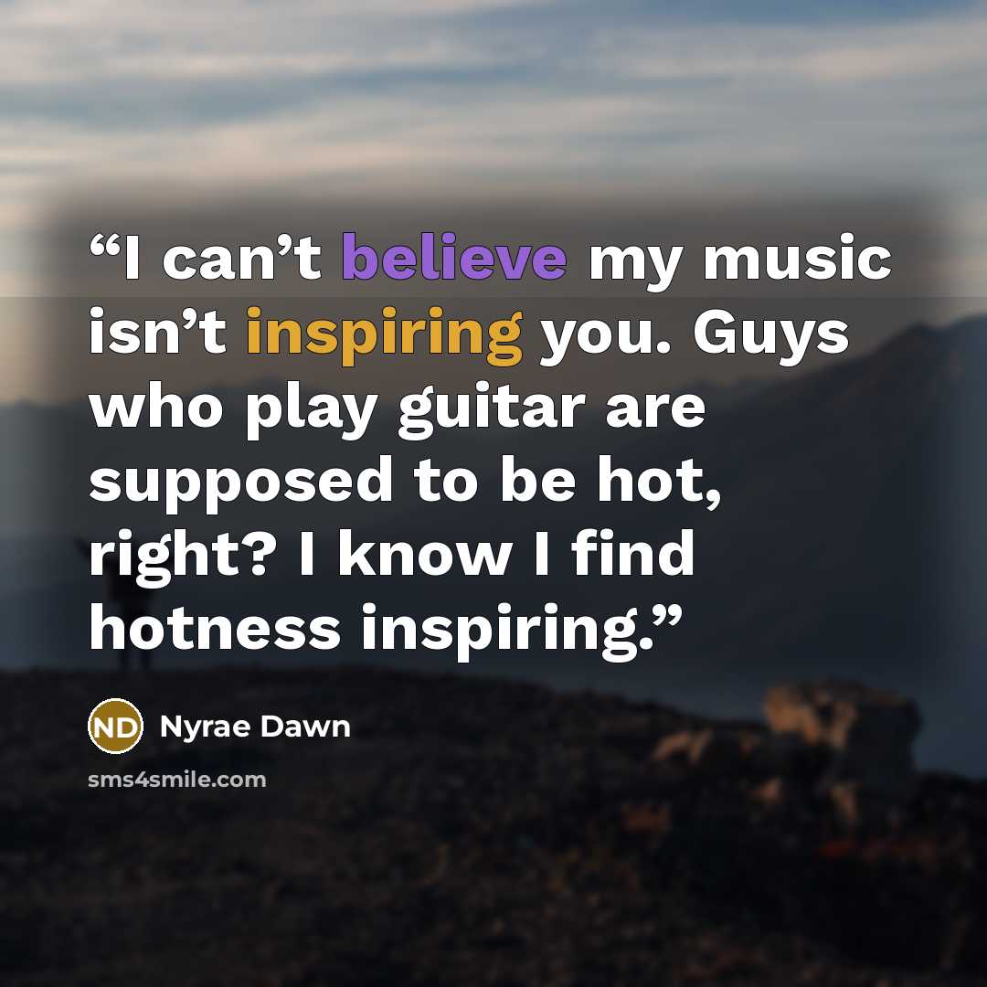 “I can’t believe my music isn’t inspiring you. Guys who play guitar are supposed to be hot, right? I know I find hotness inspiring.” quote by Nyrae Dawn