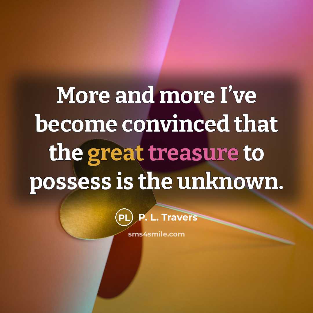 “More and more I’ve become convinced that the great treasure to possess is the unknown.” quote by P. L. Travers