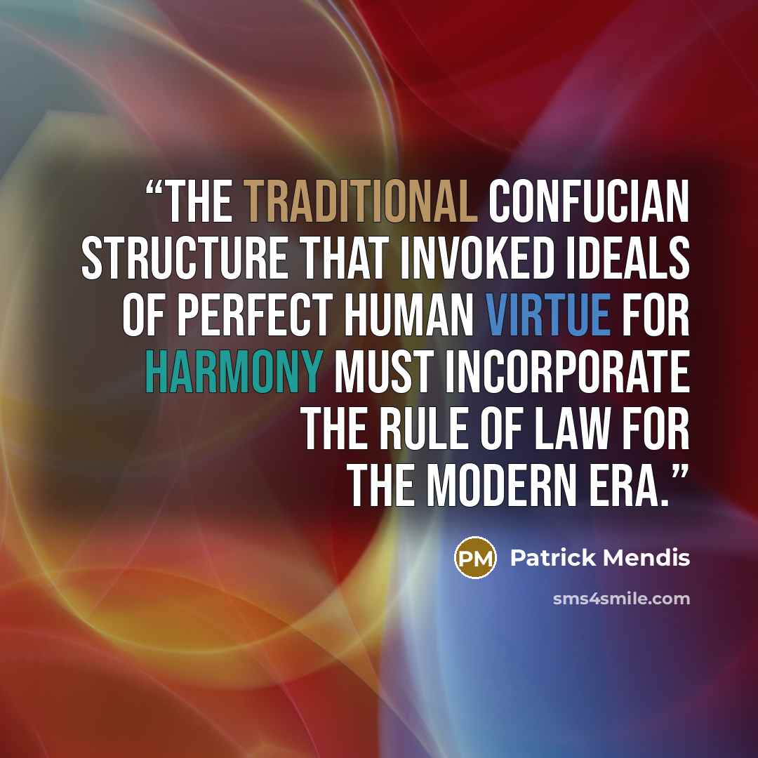 “The traditional Confucian structure that invoked ideals of perfect human virtue for harmony must incorporate the rule of law for the modern era.” quote by Patrick Mendis