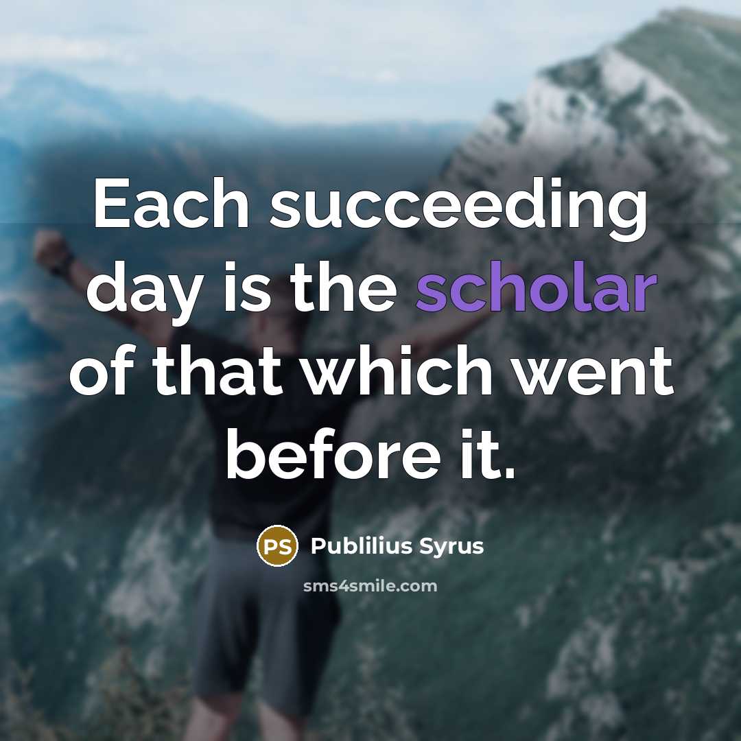 “Each succeeding day is the scholar of that which went…” quote by Publilius Syrus