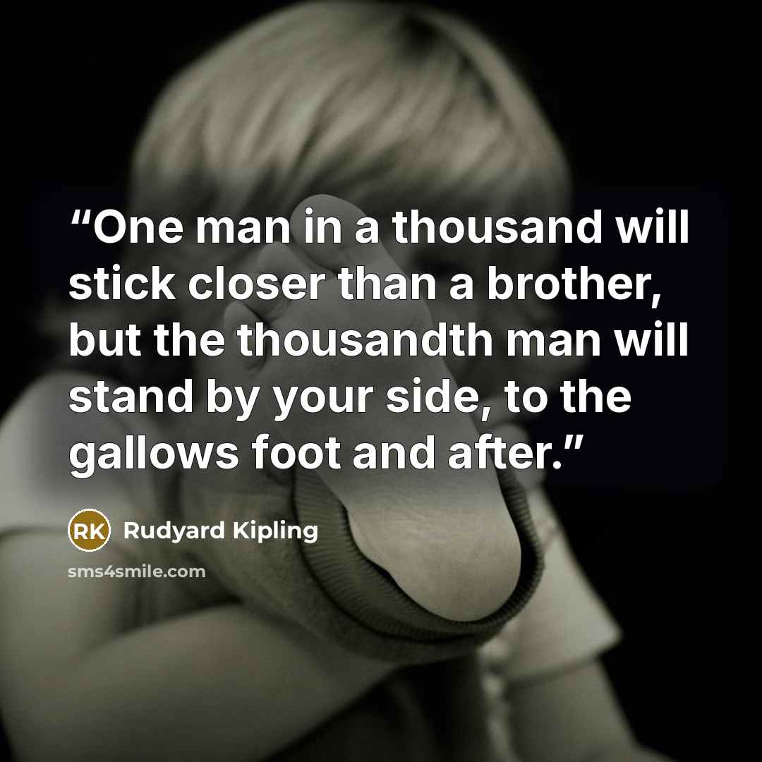 “One man in a thousand will stick closer than a brother, but the thousandth man will stand by your side, to the gallows foot and after.” quote by Rudyard Kipling
