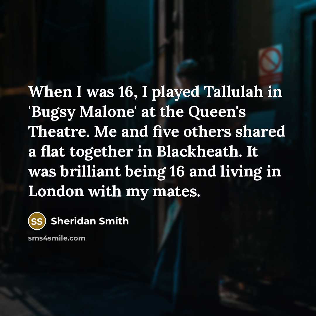 “When I was 16, I played Tallulah in 'Bugsy Malone' at the Queen's Theatre. Me and five others shared a flat together in Blackheath. It was brilliant being 16 and living in London with my mates.” quote by Sheridan Smith