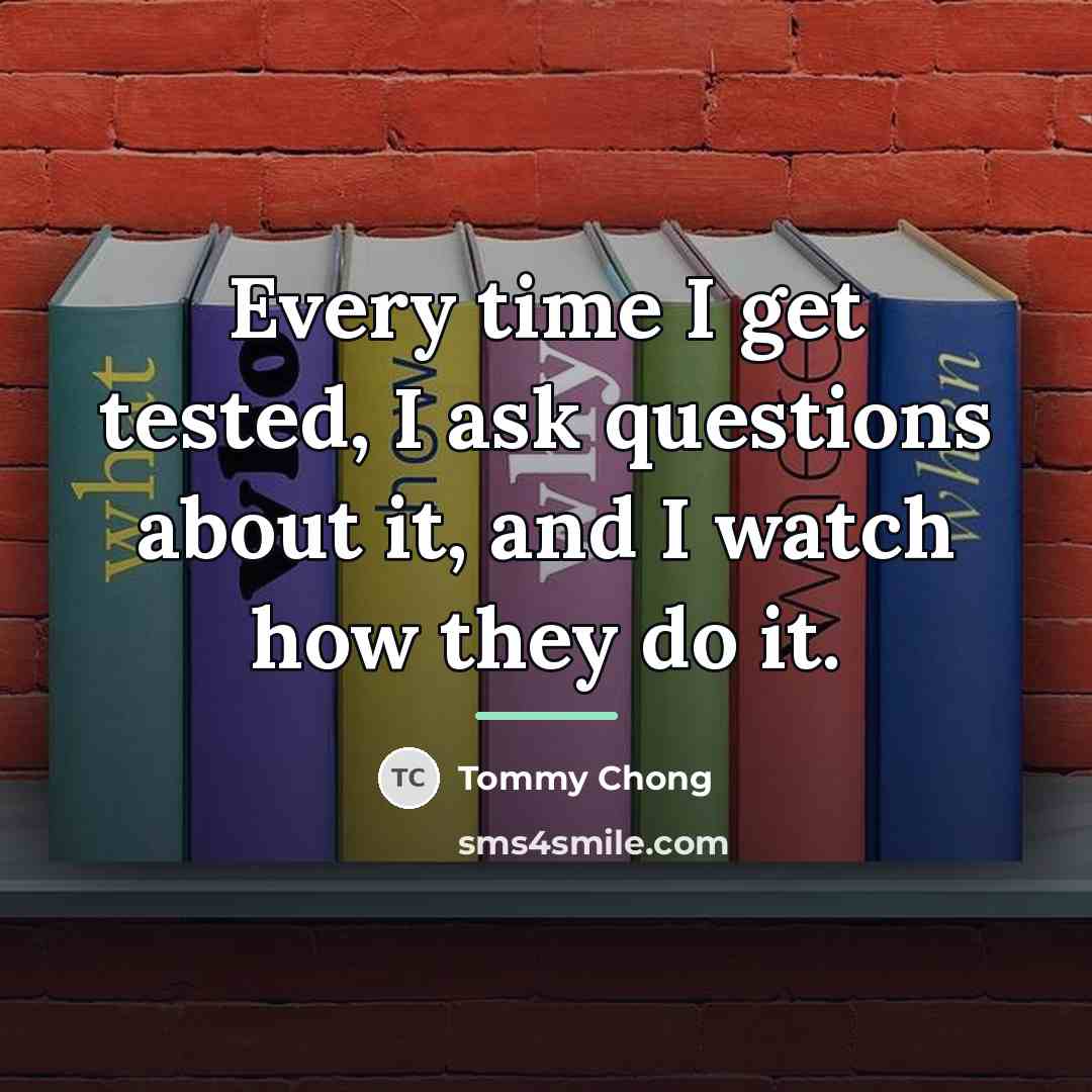 “Every time I get tested, I ask questions about it,…” quote by Tommy Chong