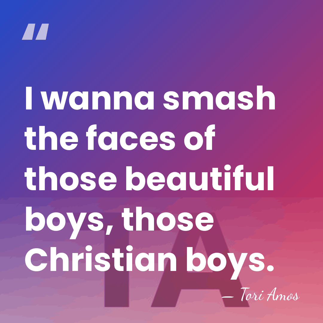 I wanna smash the faces of those beautiful boys, those Christian boys. - Tori Amos