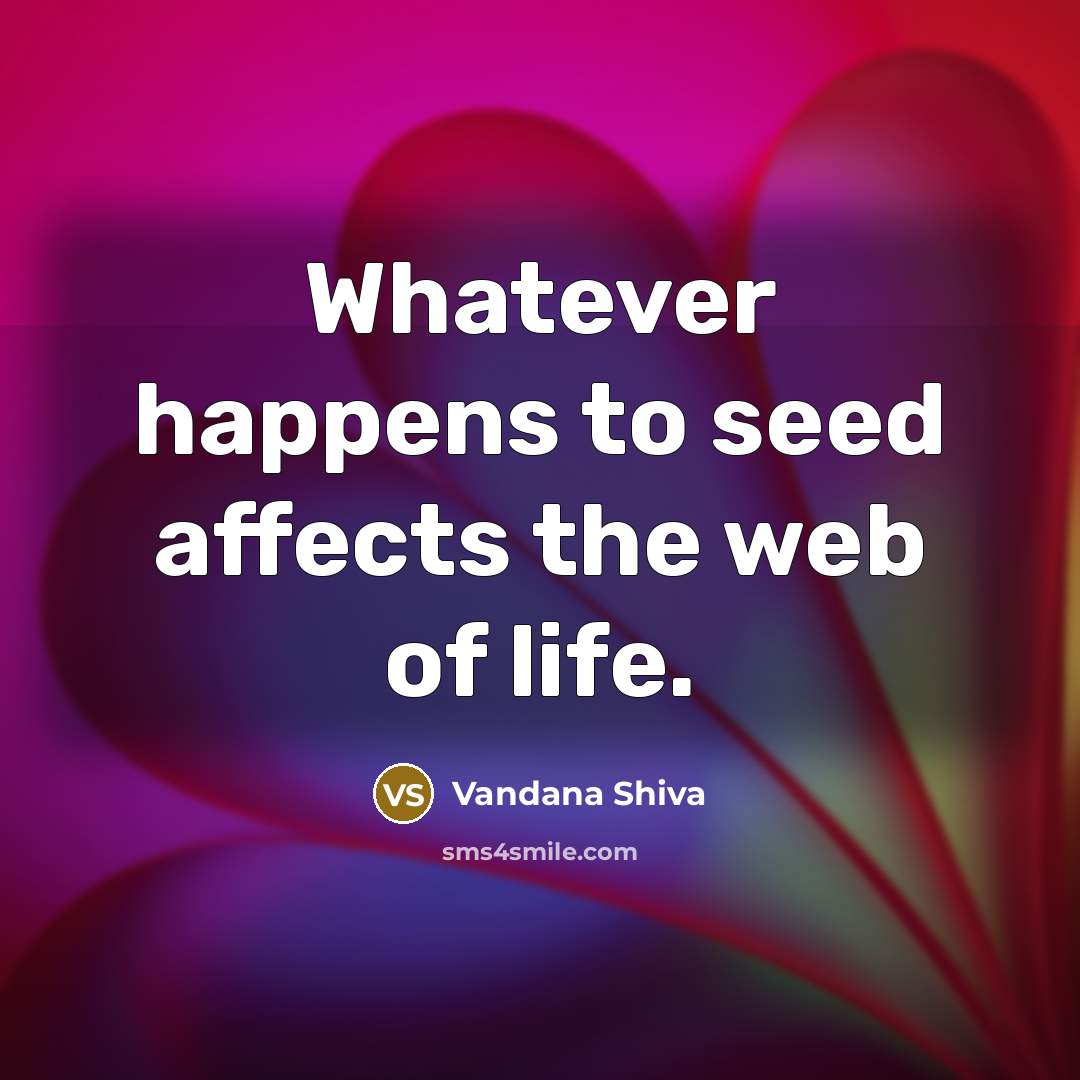 “Whatever happens to seed affects the web of life.” quote by Vandana Shiva