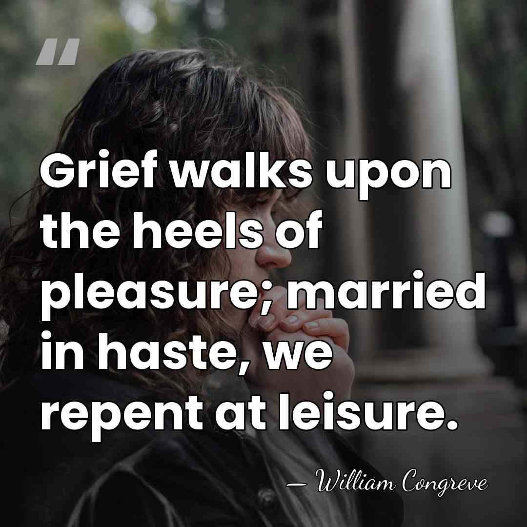 Grief walks upon the heels of pleasure; married in haste, we repent&hellip; - William Congreve