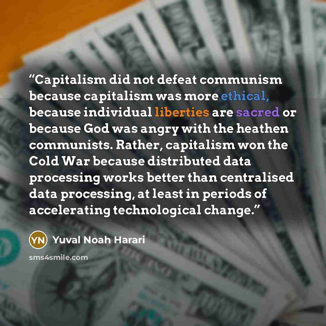 “Capitalism did not defeat communism because capitalism was more ethical, because individual liberties are sacred or because God was angry with the heathen communists. Rather, capitalism won the Cold War because distributed data processing works better than centralised data processing, at least in…” quote by Yuval Noah Harari