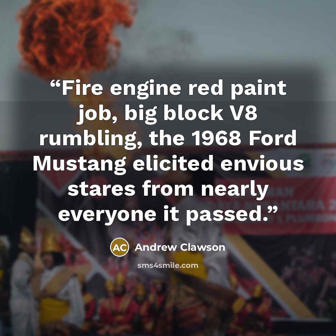 “Fire engine red paint job, big block V8 rumbling, the 1968 Ford Mustang elicited envious stares from nearly everyone it passed.” quote by Andrew Clawson
