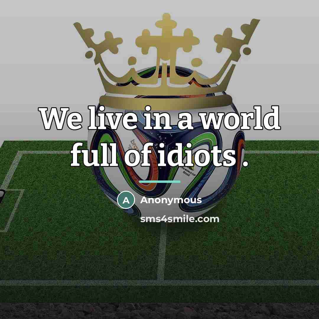 “We live in a world full of idiots .…” quote by Anonymous
