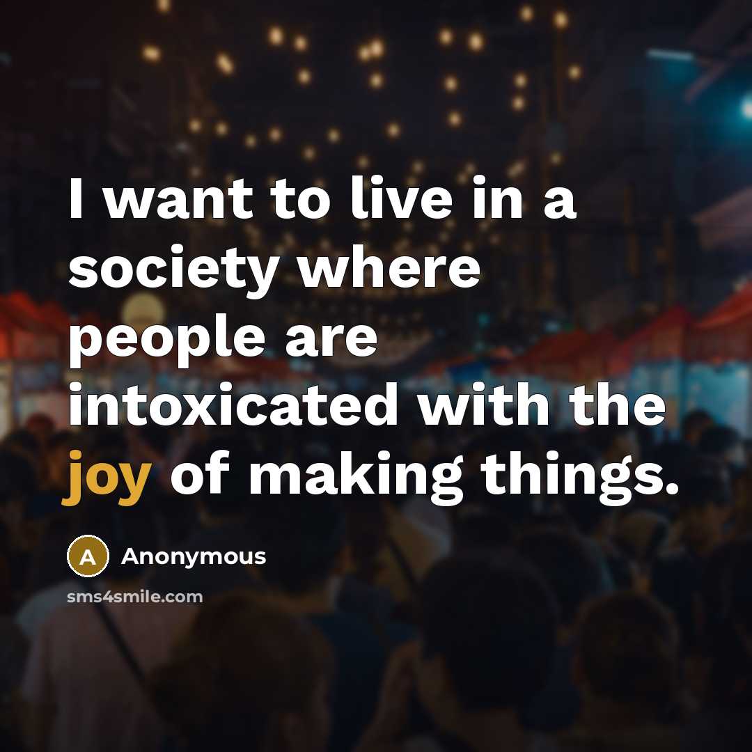 “I want to live in a society where people are intoxicated with the joy of making things.” quote by Anonymous