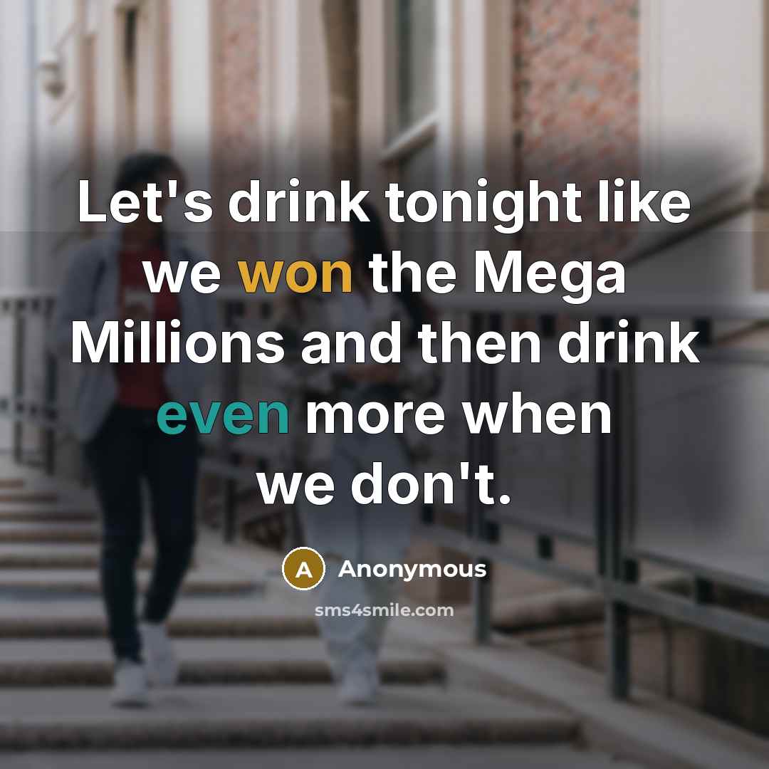 “Let's drink tonight like we won the Mega Millions and then drink even more when we don't.” quote by Anonymous