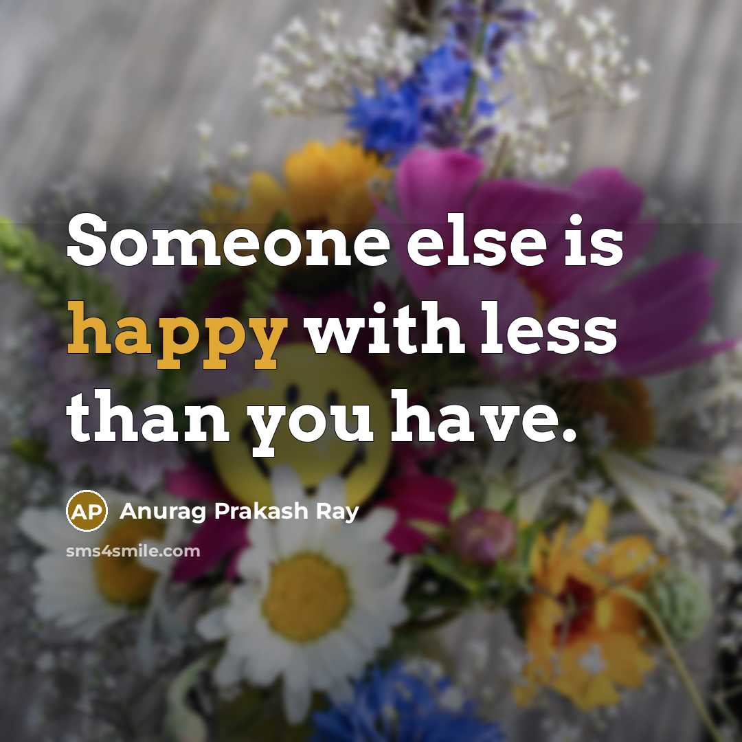 “Someone else is happy with less than you have.…” quote by Anurag Prakash Ray