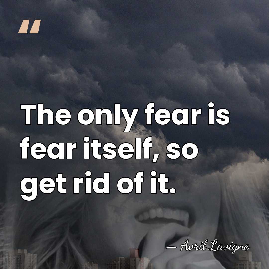 The only fear is fear itself, so get rid of it. - Avril Lavigne