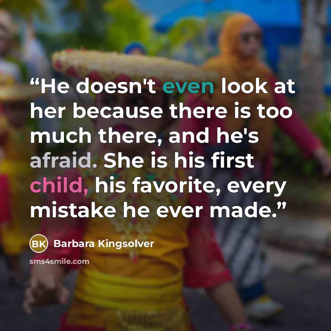 “He doesn't even look at her because there is too much there, and he's afraid. She is his first child, his favorite, every mistake he ever made.” quote by Barbara Kingsolver