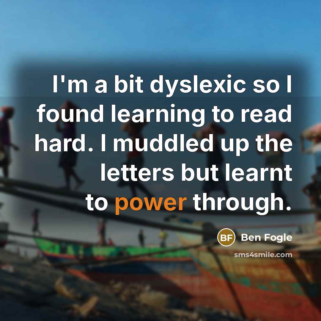 “I'm a bit dyslexic so I found learning to read hard. I muddled up the letters but learnt to power through.” quote by Ben Fogle