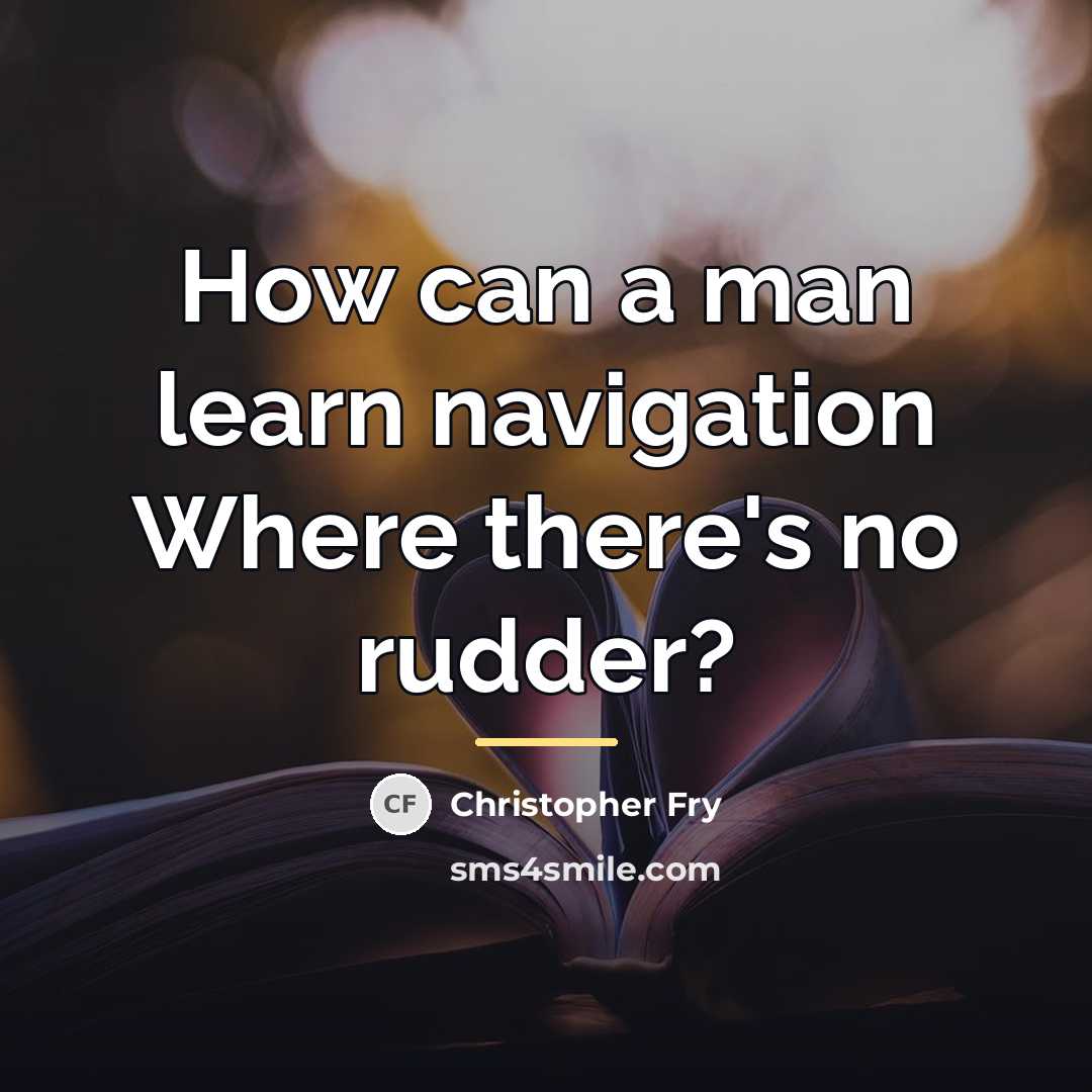 “How can a man learn navigation Where there's no rudder?…” quote by Christopher Fry