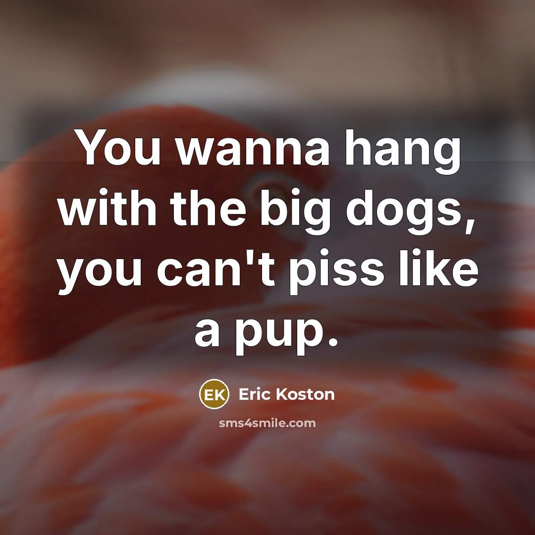 “You wanna hang with the big dogs, you can't piss like a pup.” quote by Eric Koston