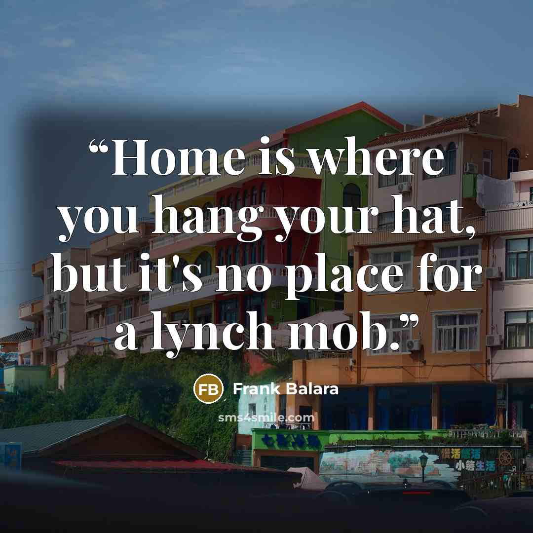 “Home is where you hang your hat, but it's no place for a lynch mob.” quote by Frank Balara