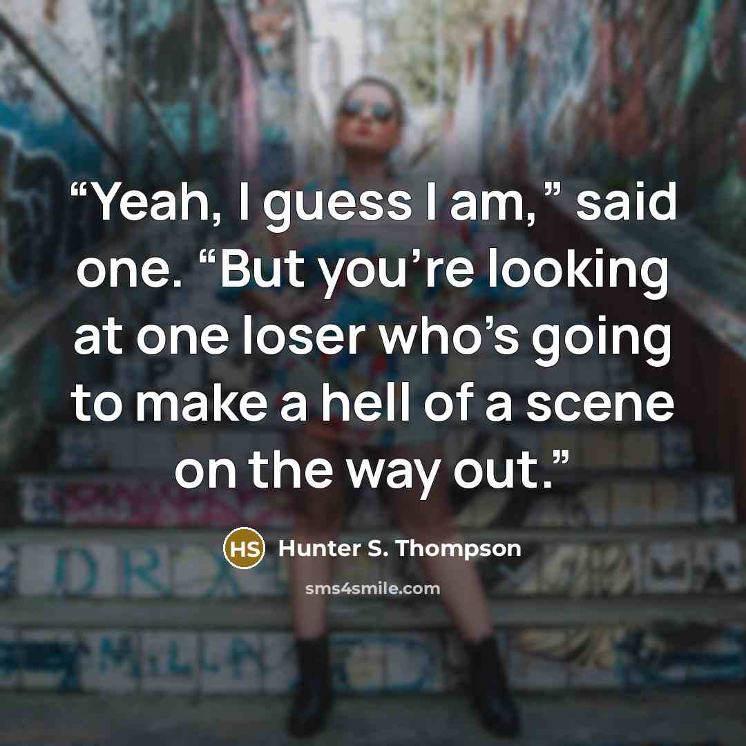“Yeah, I guess I am,” said one. “But you’re looking at one loser who’s going to make a hell of a scene on the way out.” quote by Hunter S. Thompson