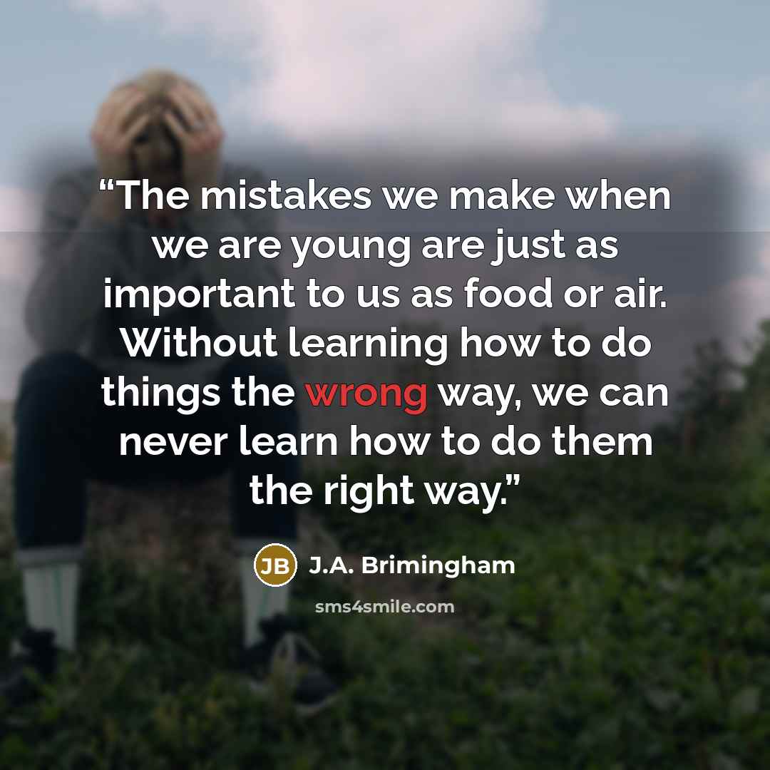 “The mistakes we make when we are young are just as important to us as food or air. Without learning how to do things the wrong way, we can never learn how to do them the right way.” quote by J.A. Brimingham