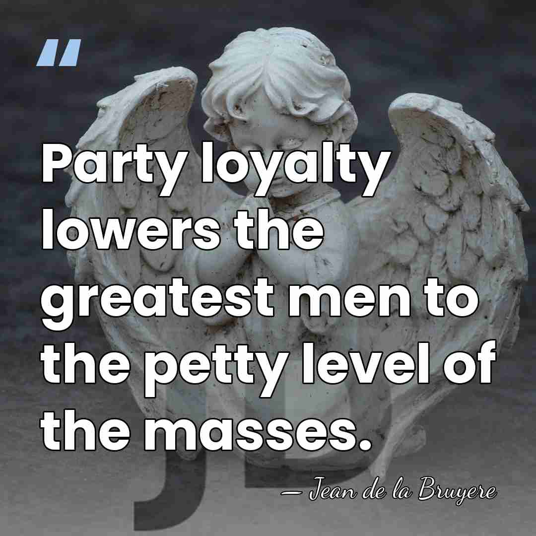 Party loyalty lowers the greatest men to the petty level of the&hellip; - Jean de la Bruyere