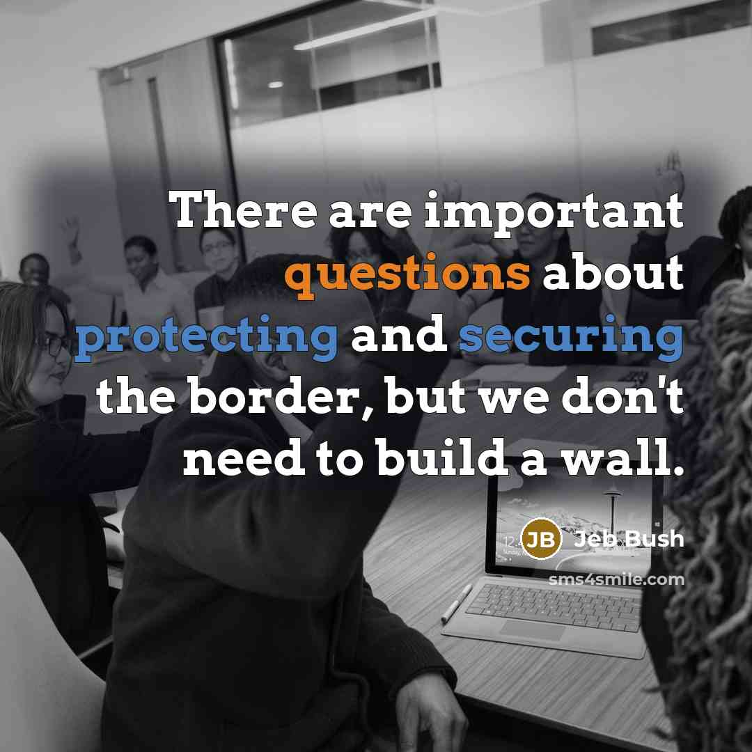 “There are important questions about protecting and securing the border, but we don't need to build a wall.” quote by Jeb Bush