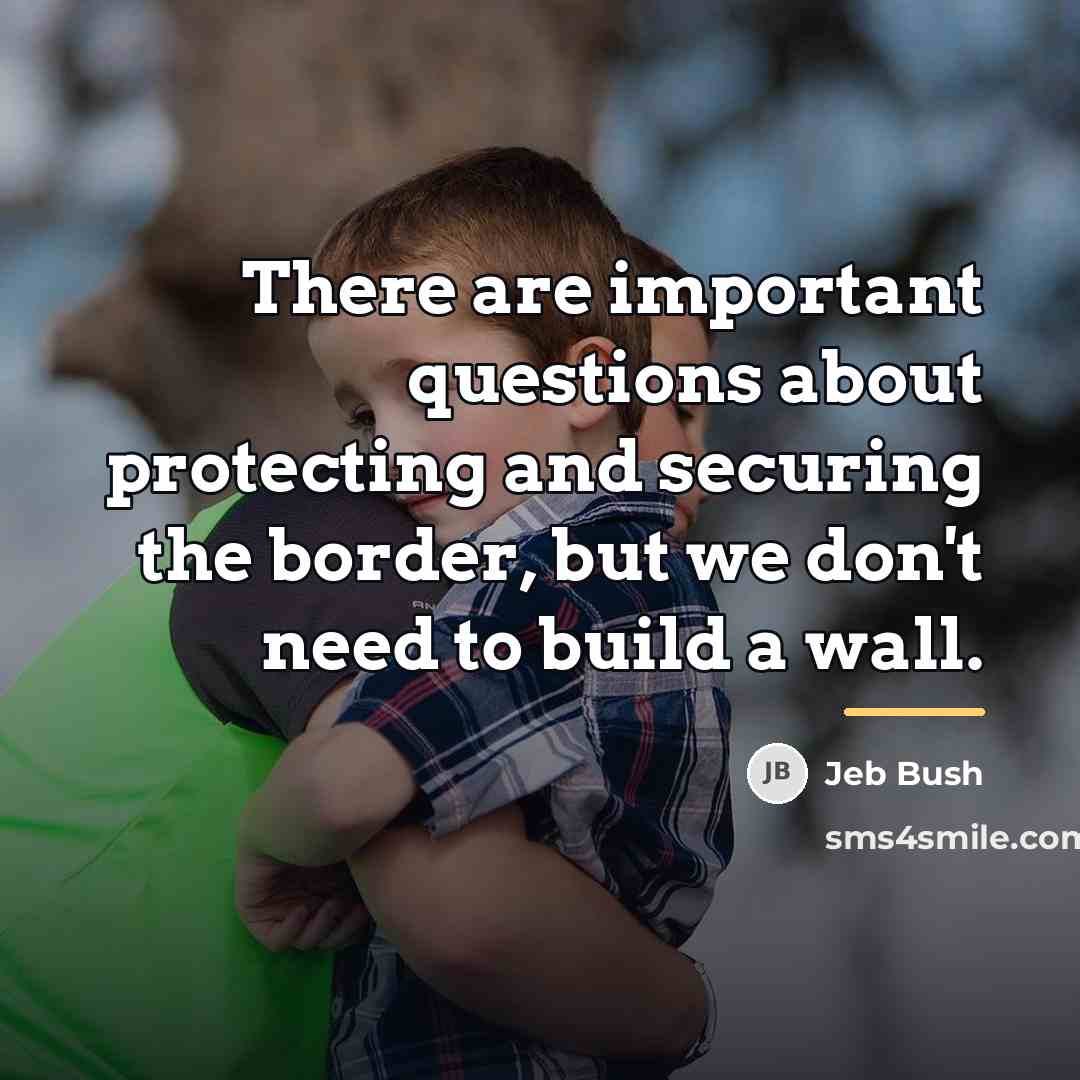 “There are important questions about protecting and securing the border,…” quote by Jeb Bush