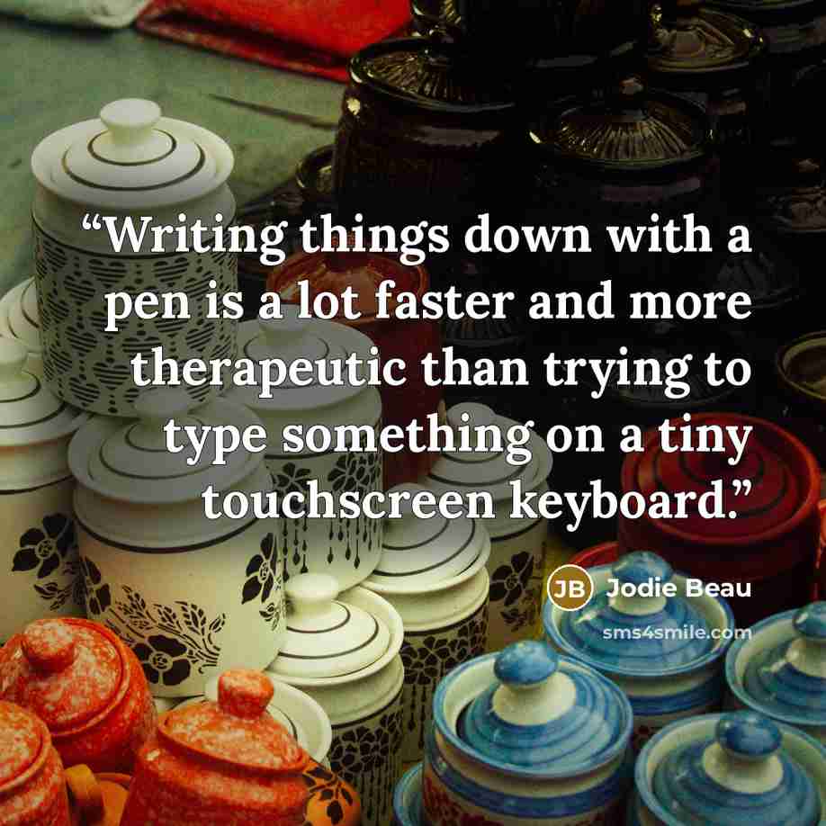 “Writing things down with a pen is a lot faster and more therapeutic than trying to type something on a tiny touchscreen keyboard.” quote by Jodie Beau