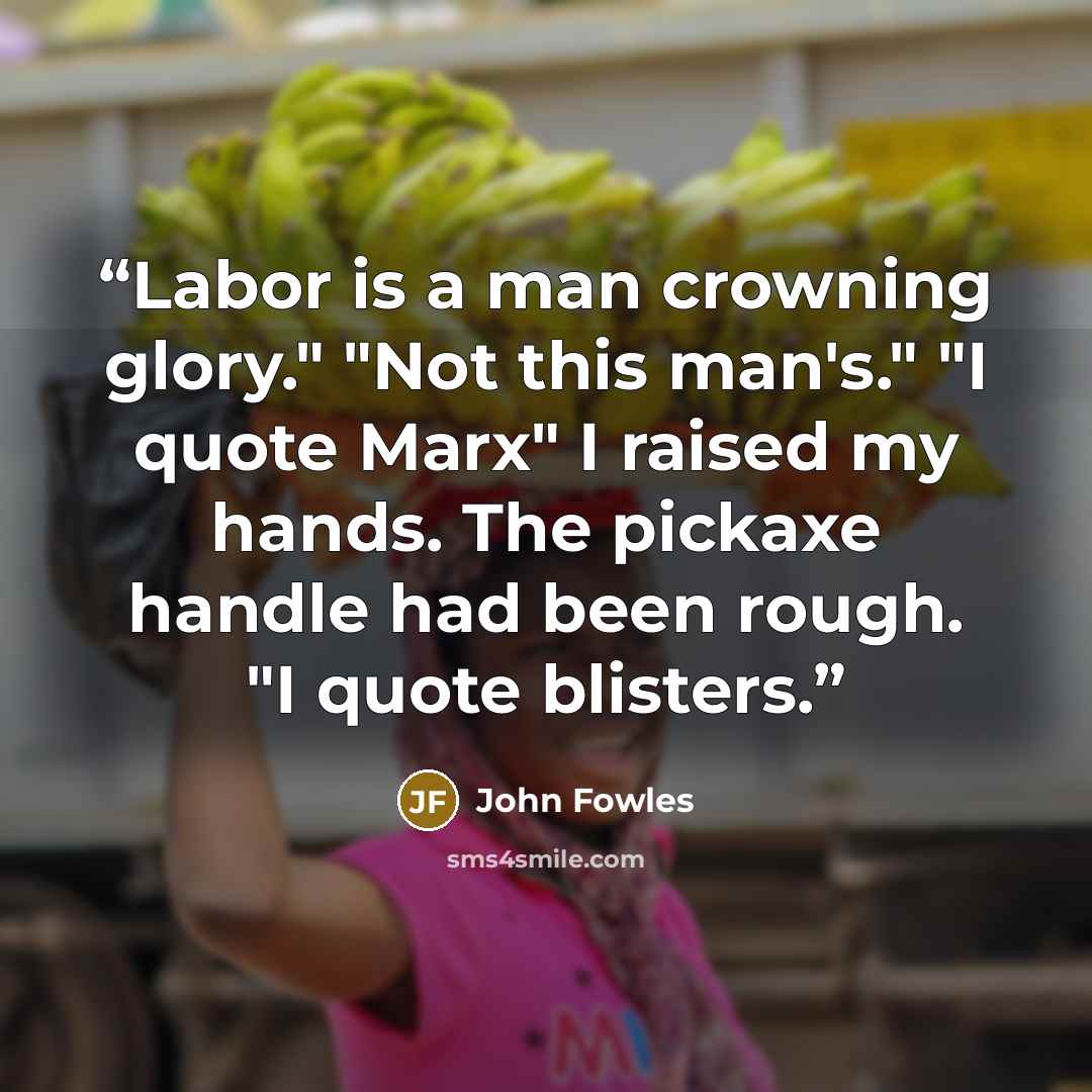 “Labor is a man crowning glory." "Not this man's." "I quote Marx" I raised my hands. The pickaxe handle had been rough. "I quote blisters.” quote by John Fowles