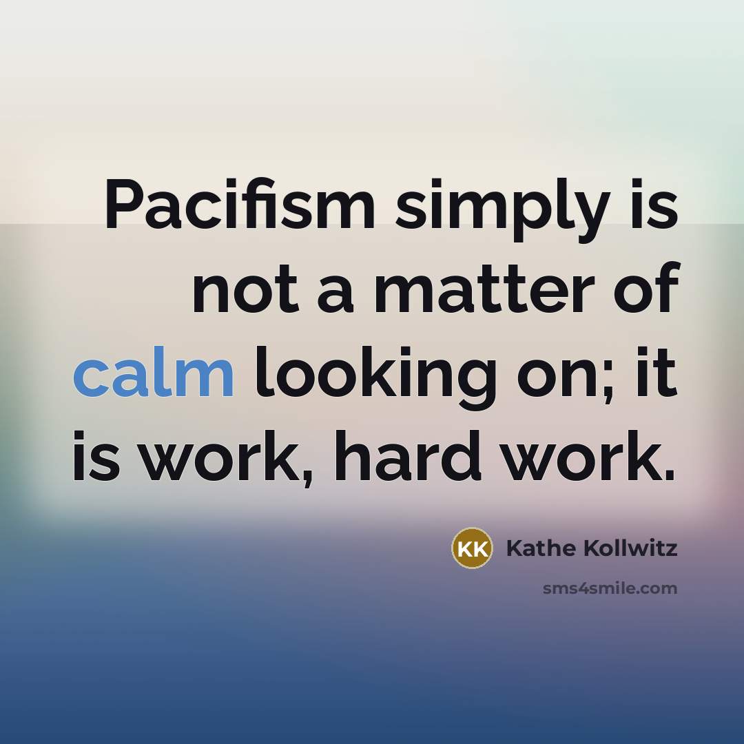 “Pacifism simply is not a matter of calm looking on;…” quote by Kathe Kollwitz