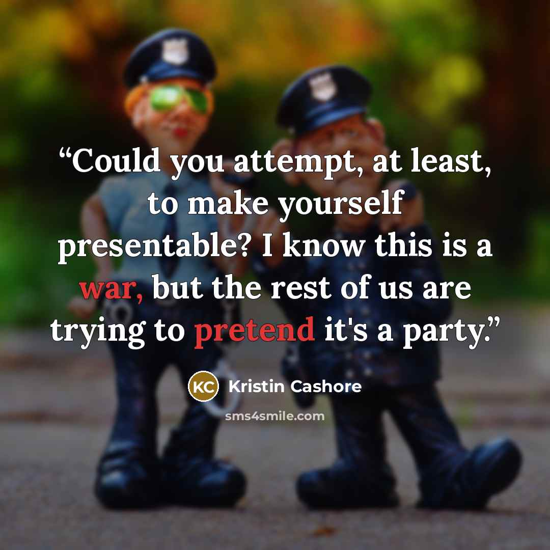 “Could you attempt, at least, to make yourself presentable? I know this is a war, but the rest of us are trying to pretend it's a party.” quote by Kristin Cashore