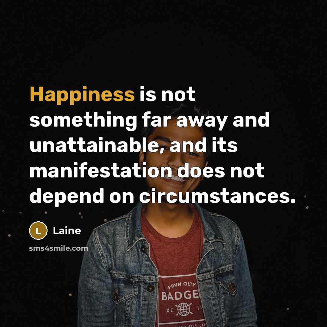 “Happiness is not something far away and unattainable, and its manifestation does not depend on circumstances.” quote by Laine
