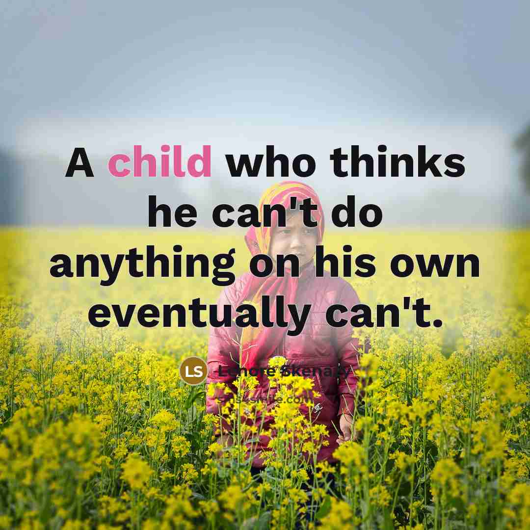 “A child who thinks he can't do anything on his own eventually can't.” quote by Lenore Skenazy