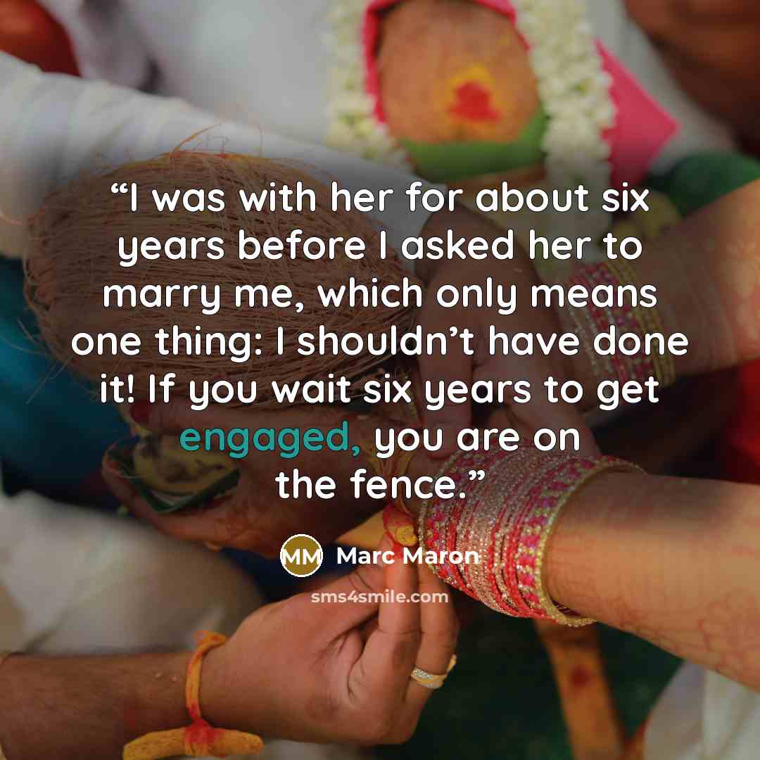 “I was with her for about six years before I asked her to marry me, which only means one thing: I shouldn’t have done it! If you wait six years to get engaged, you are on the fence.” quote by Marc Maron
