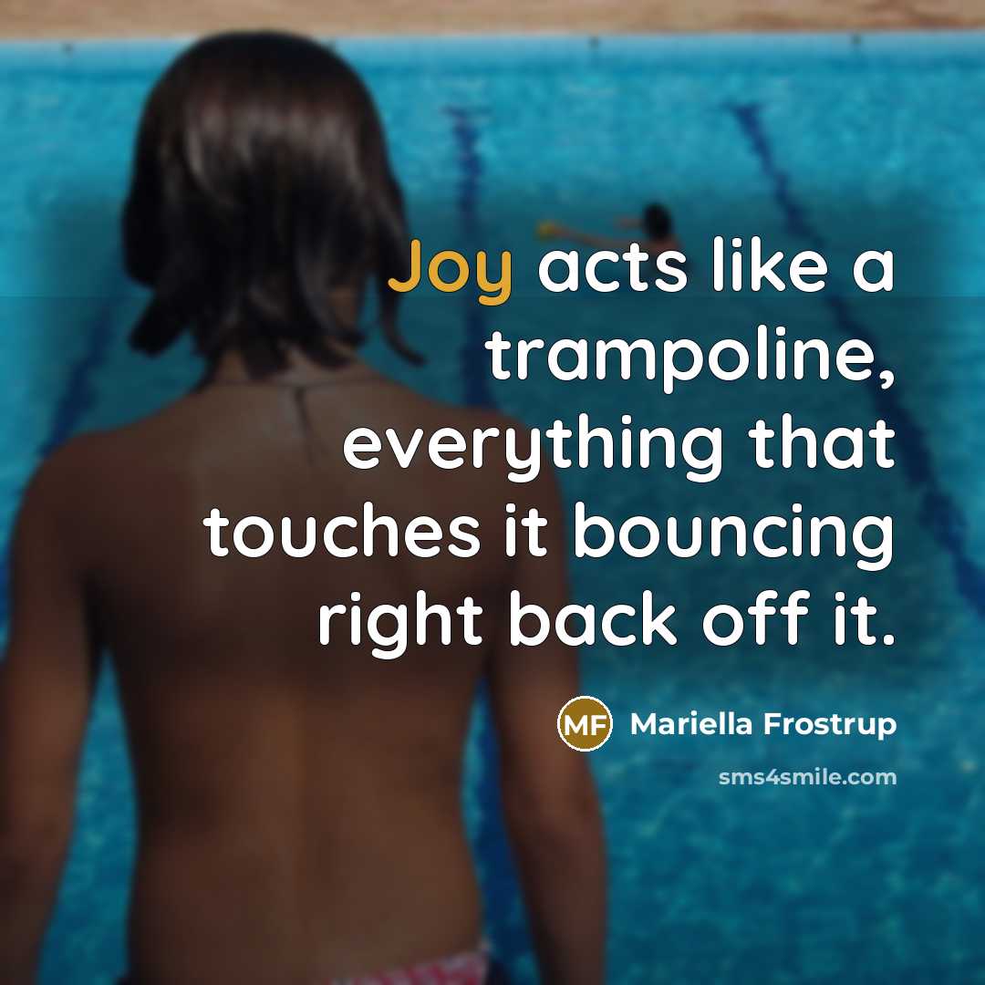“Joy acts like a trampoline, everything that touches it bouncing right back off it.” quote by Mariella Frostrup