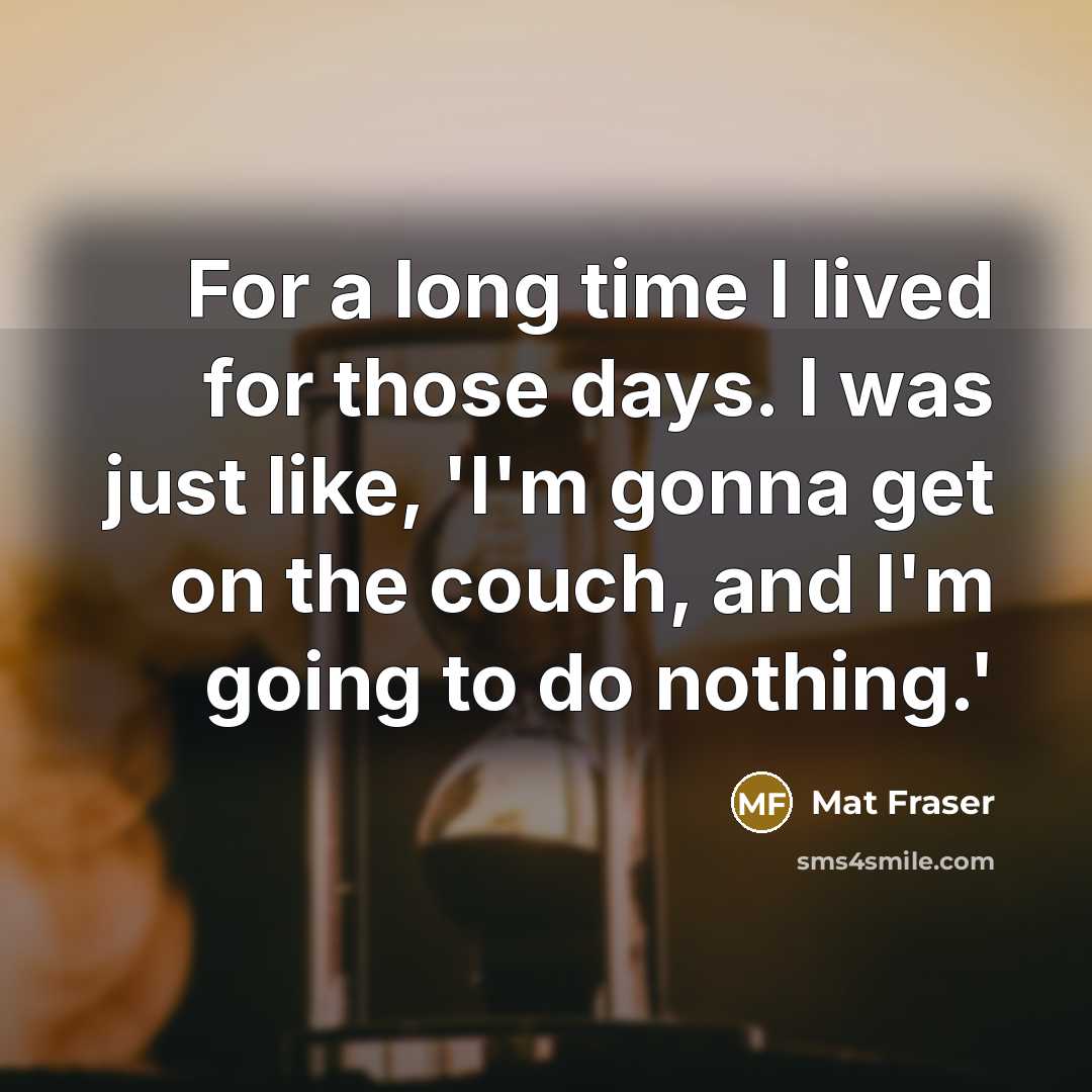 “For a long time I lived for those days. I…” quote by Mat Fraser