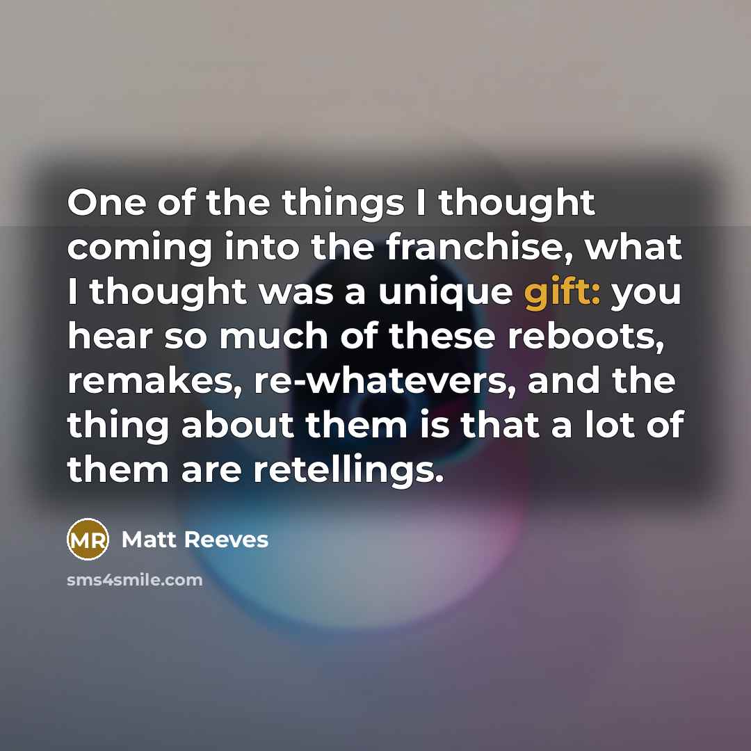 “One of the things I thought coming into the franchise, what I thought was a unique gift: you hear so much of these reboots, remakes, re-whatevers, and the thing about them is that a lot of them are retellings.” quote by Matt Reeves