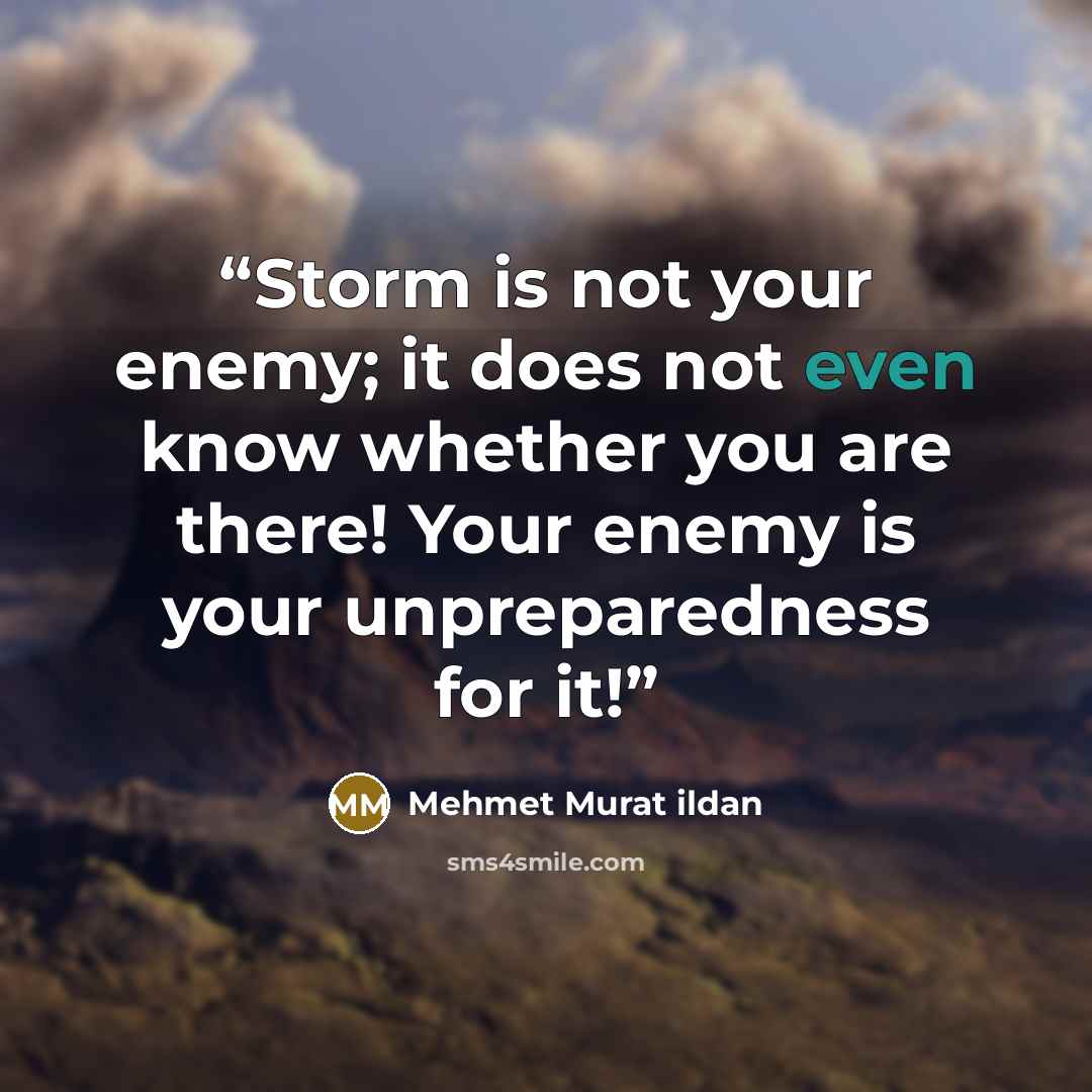 “Storm is not your enemy; it does not even know whether you are there! Your enemy is your unpreparedness for it!” quote by Mehmet Murat ildan