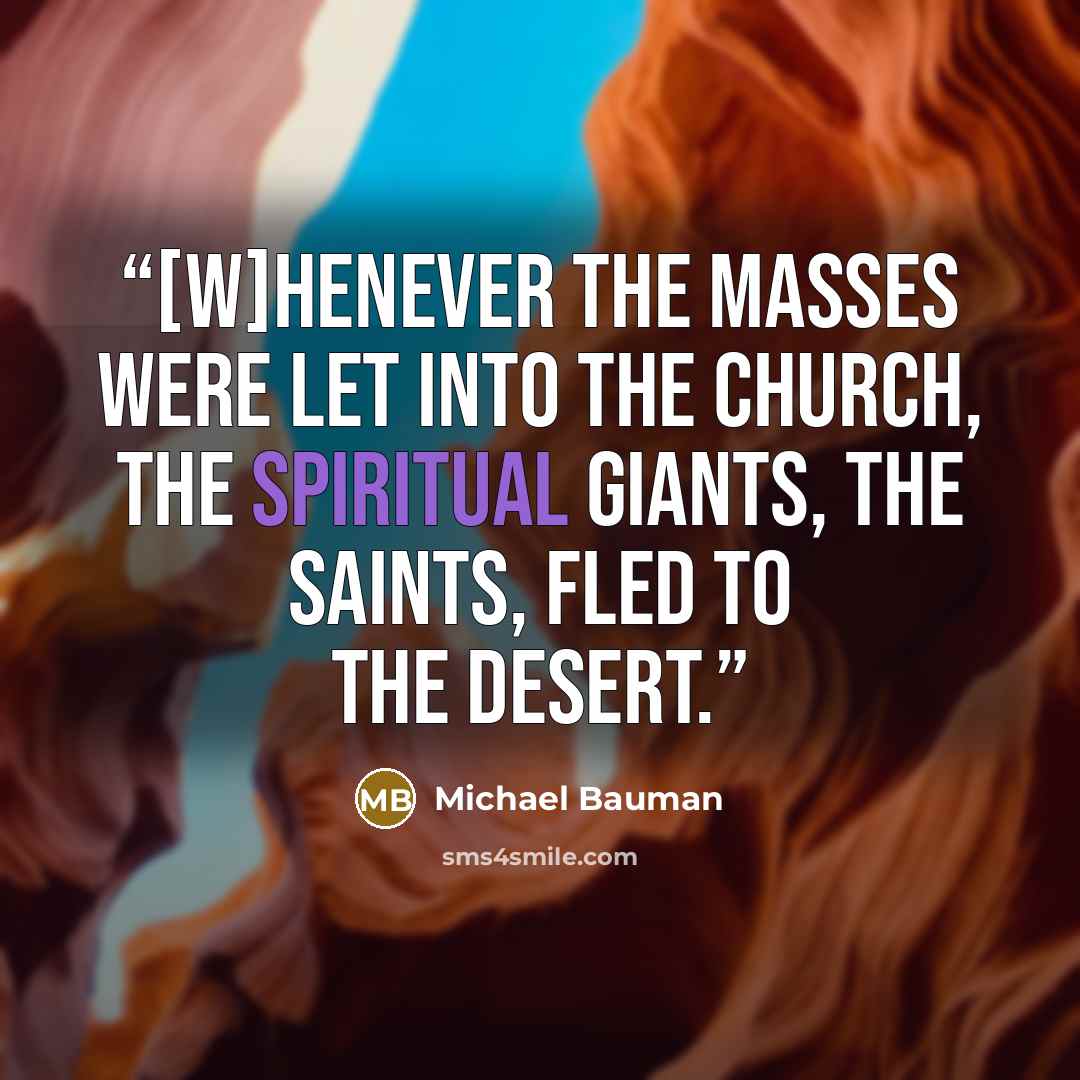 “[W]henever the masses were let into the Church, the spiritual giants, the saints, fled to the desert.” quote by Michael Bauman