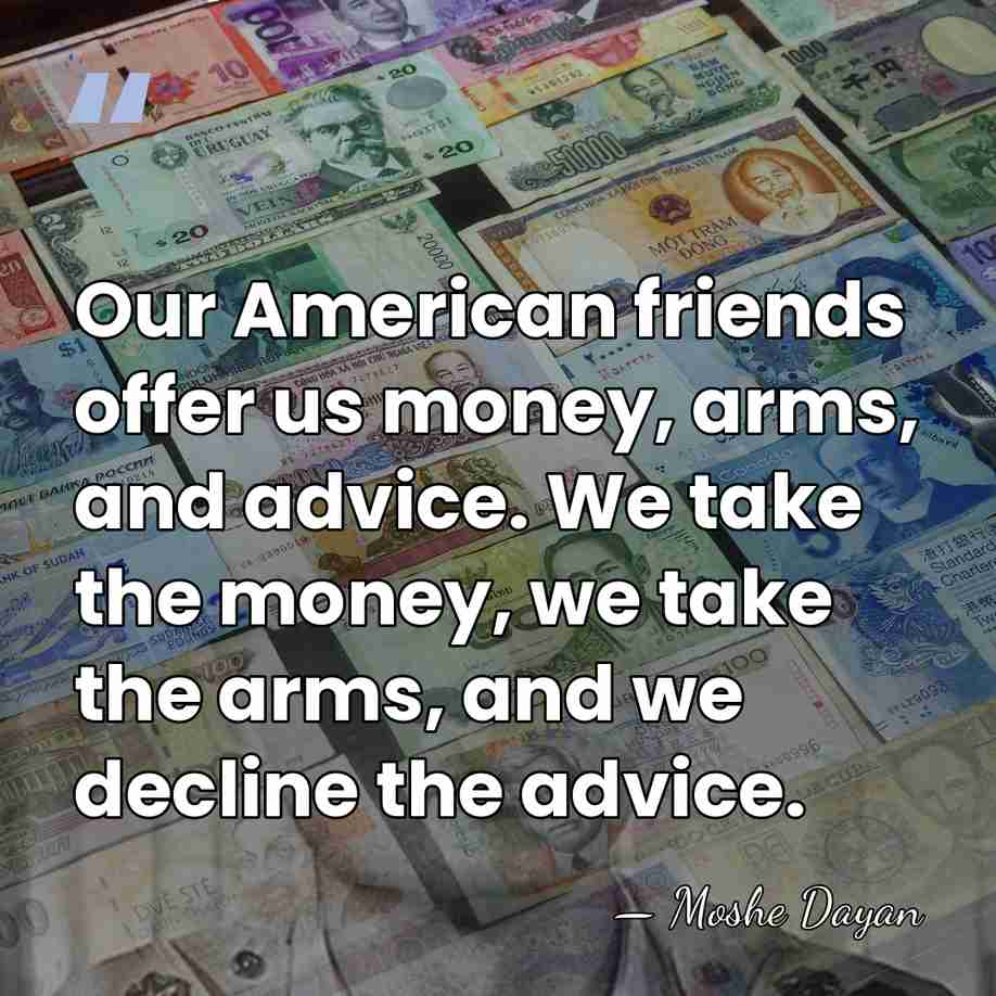 Our American friends offer us money, arms, and advice. We take the&hellip; - Moshe Dayan