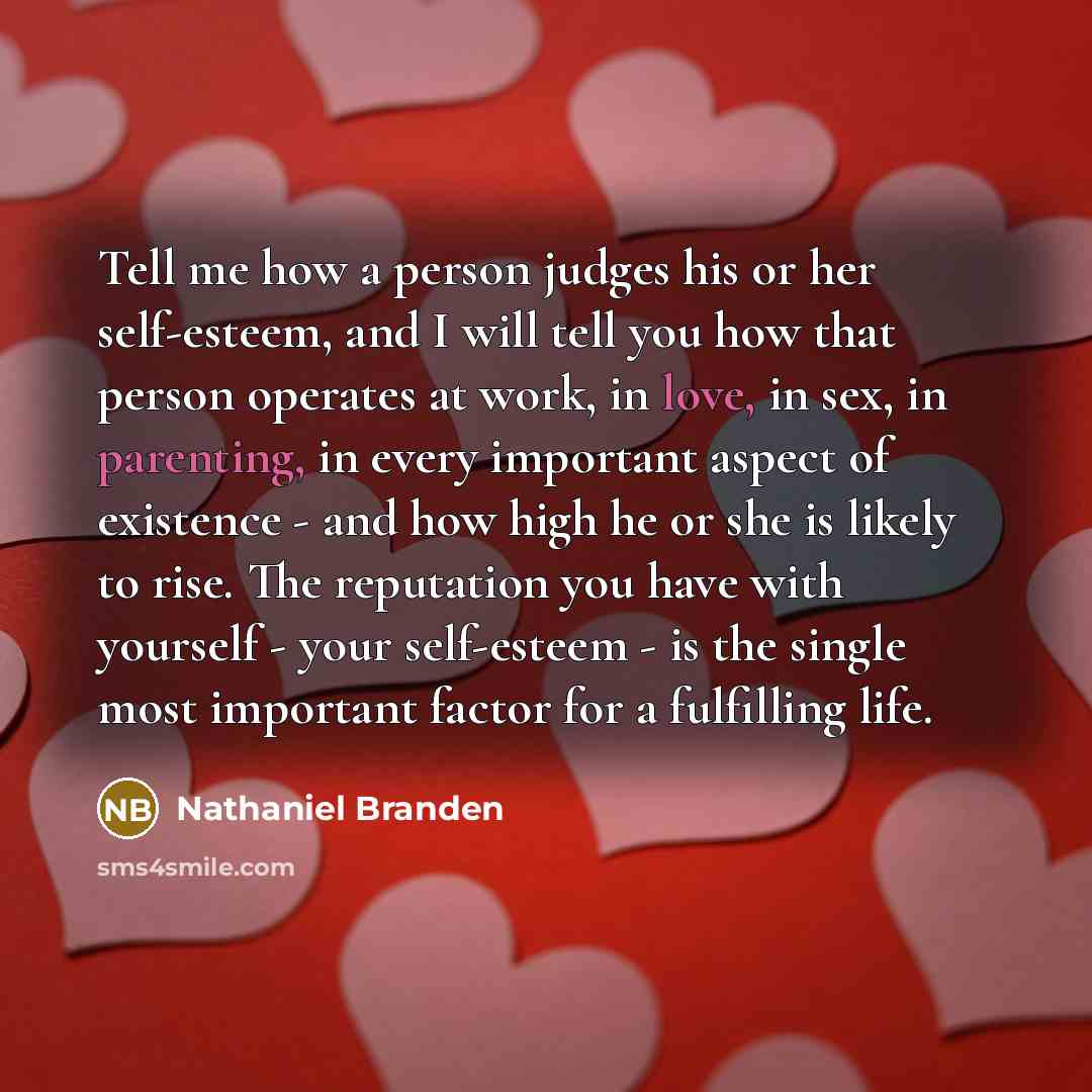“Tell me how a person judges his or her self-esteem, and I will tell you how that person operates at work, in love, in sex, in parenting, in every important aspect of existence - and how high he or she is likely to rise. The reputation you have with yourself - your self-esteem - is the single most…” quote by Nathaniel Branden